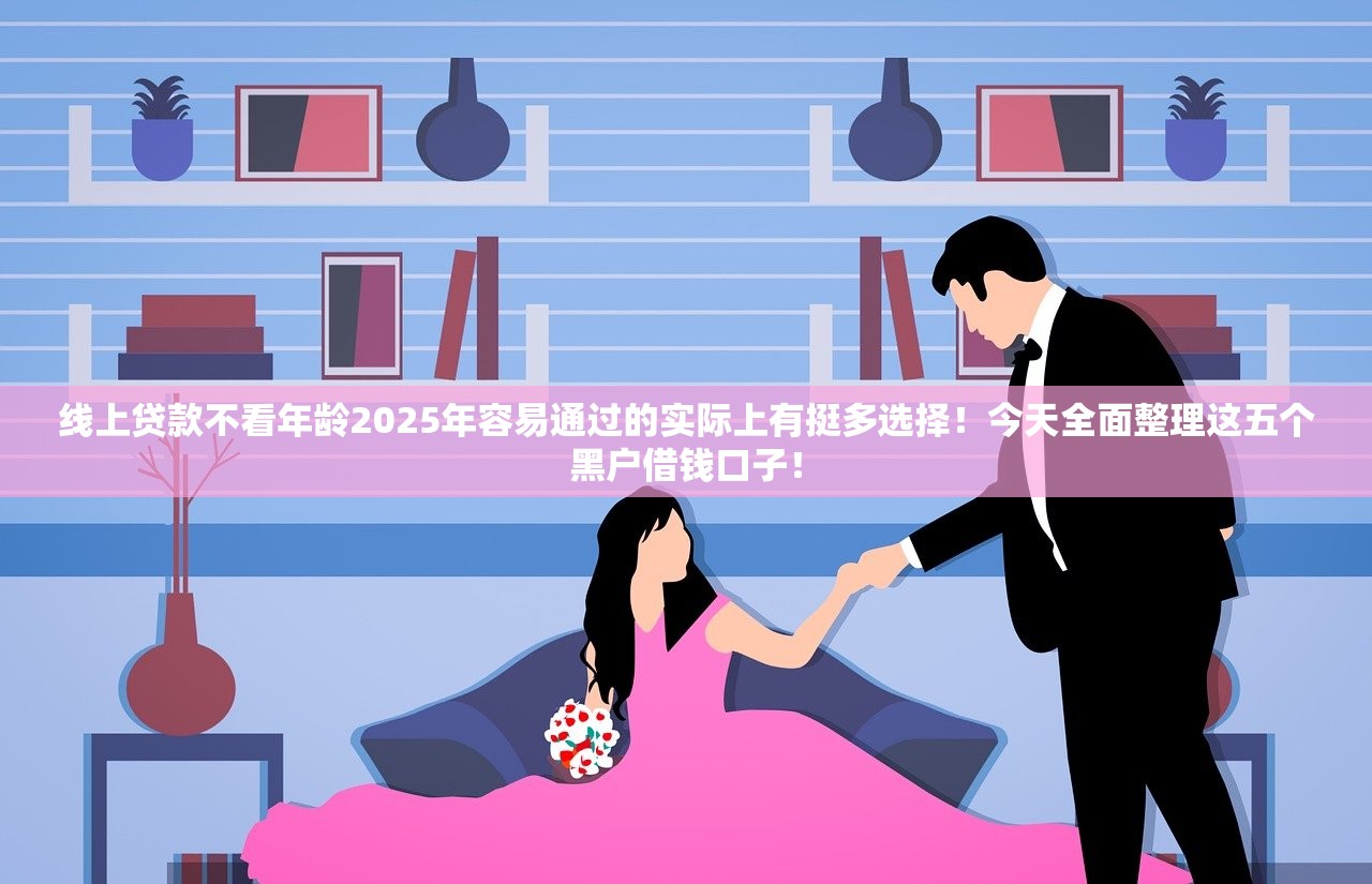 线上贷款不看年龄2025年容易通过的实际上有挺多选择！今天全面整理这五个黑户借钱口子！