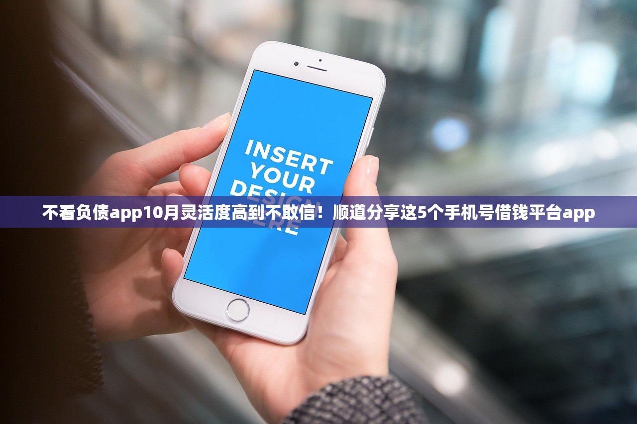 不看负债app10月灵活度高到不敢信！顺道分享这5个手机号借钱平台app