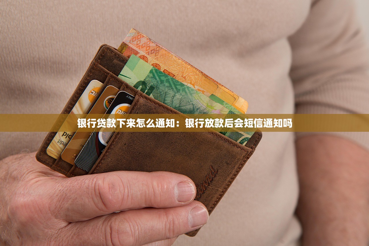 银行贷款下来怎么通知：银行放款后会短信通知吗