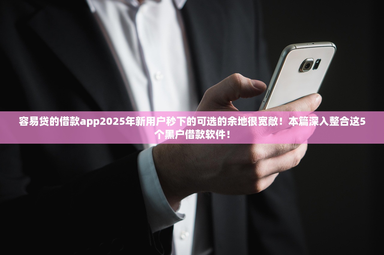 容易贷的借款app2025年新用户秒下的可选的余地很宽敞！本篇深入整合这5个黑户借款软件！