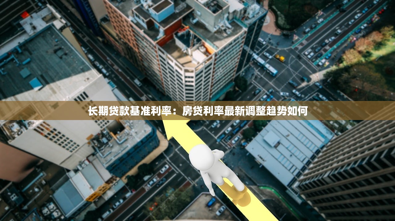 长期贷款基准利率：房贷利率最新调整趋势如何