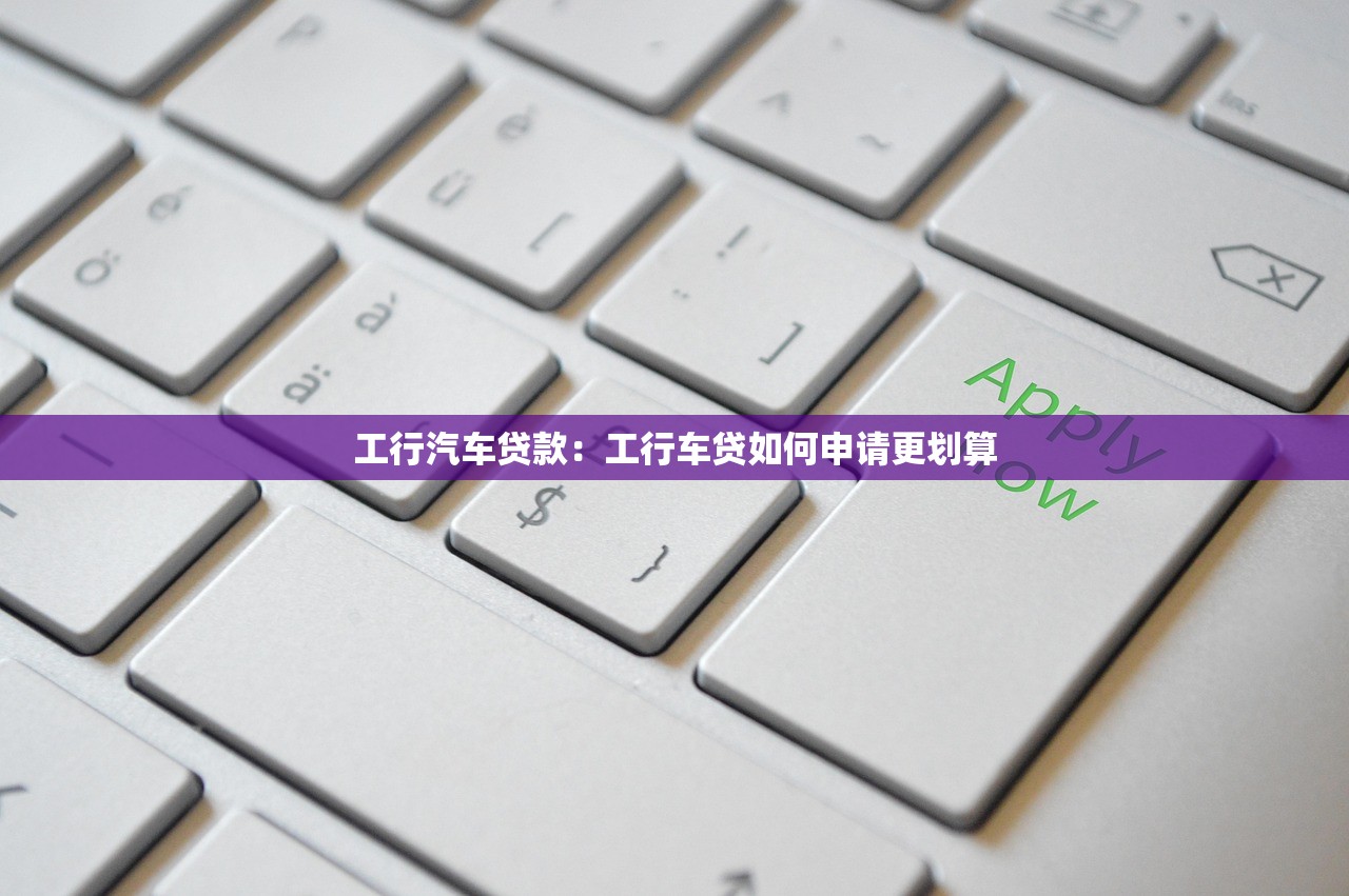 工行汽车贷款：工行车贷如何申请更划算