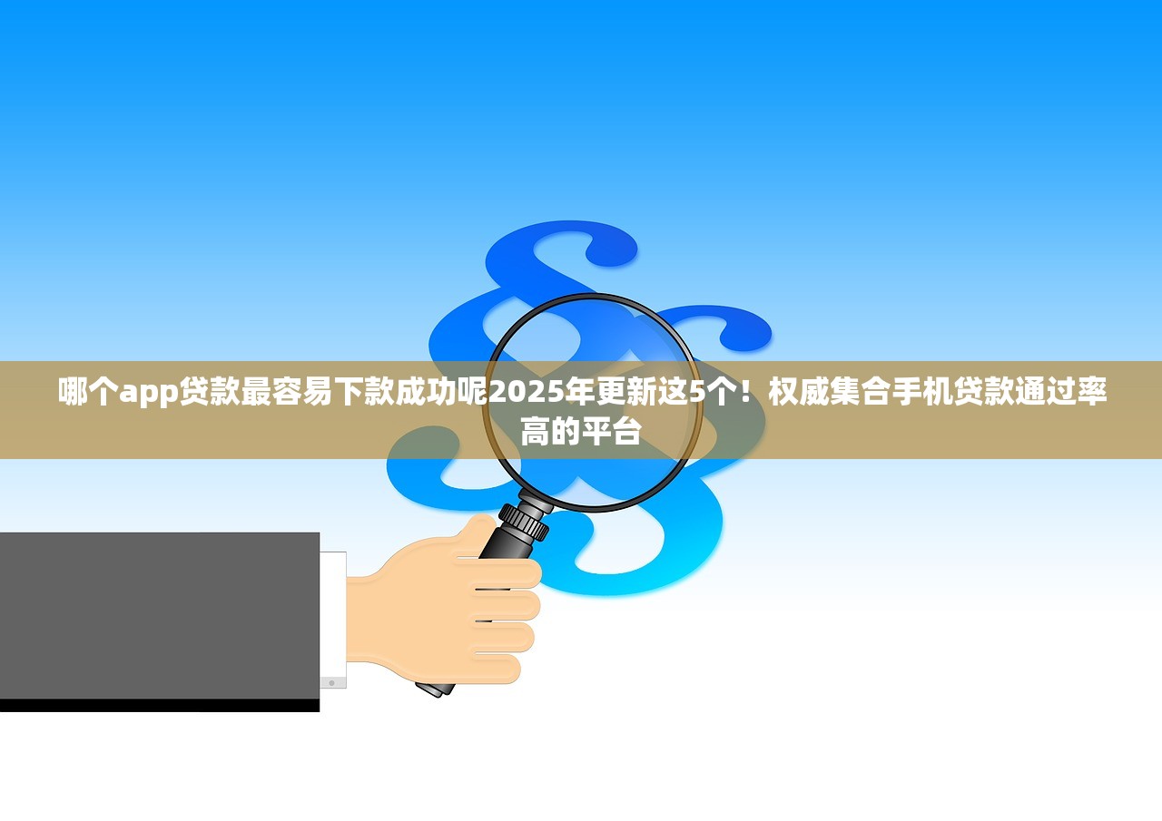 哪个app贷款最容易下款成功呢2025年更新这5个！权威集合手机贷款通过率高的平台