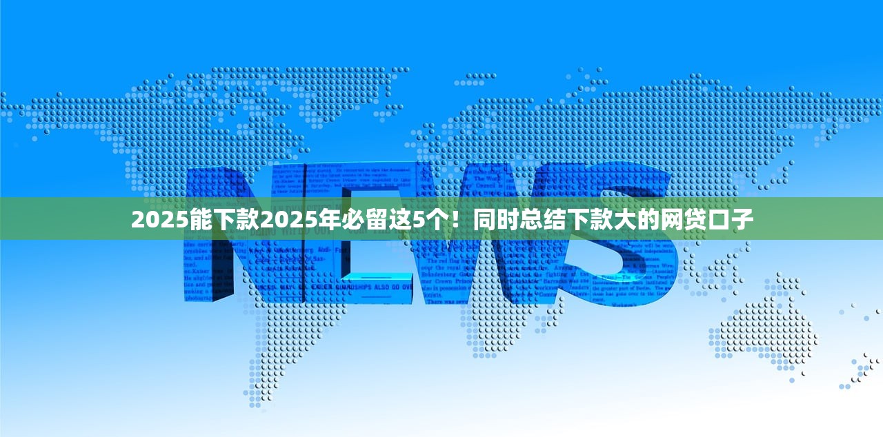 2025能下款2025年必留这5个！同时总结下款大的网贷口子