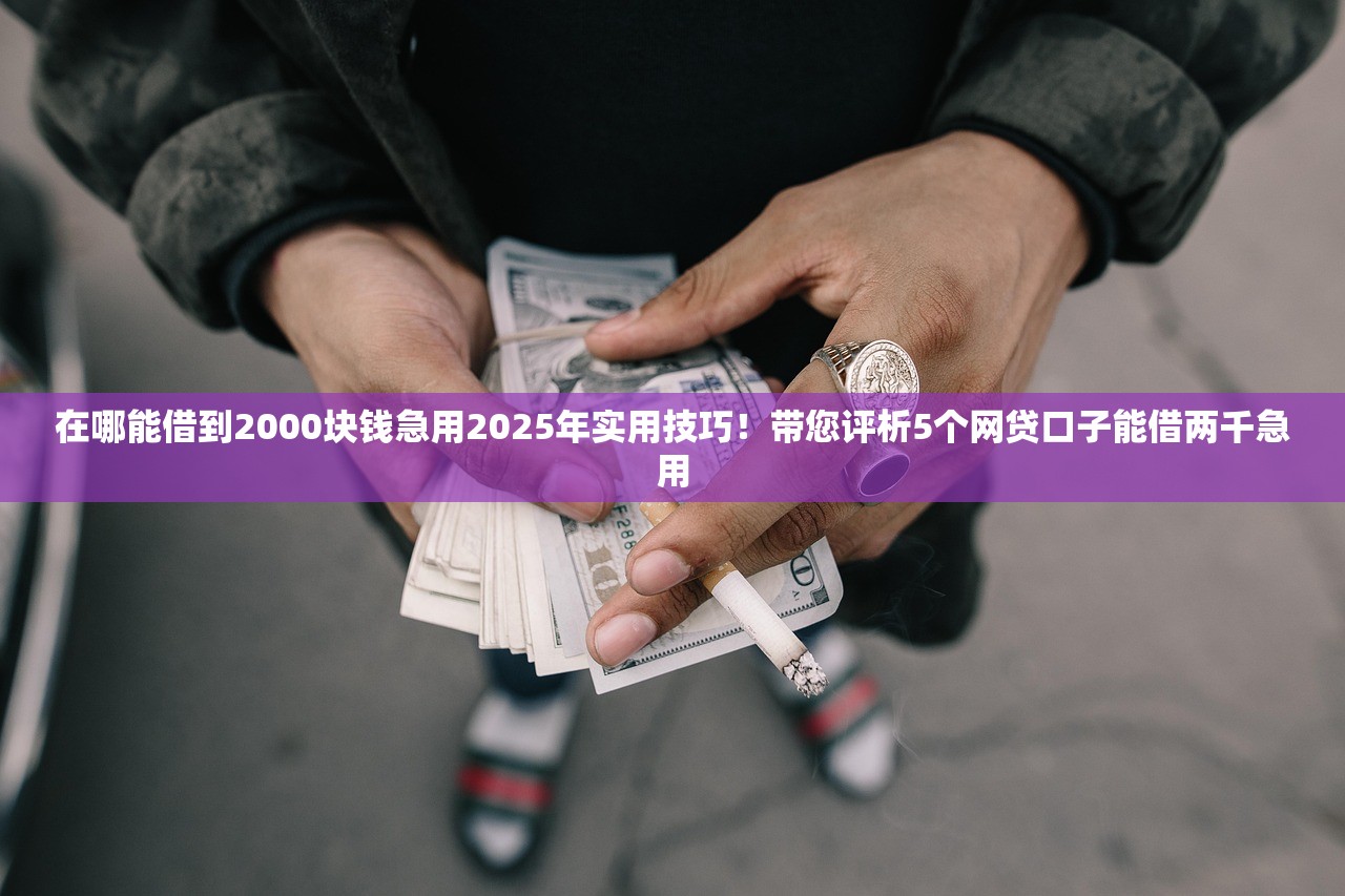 在哪能借到2000块钱急用2025年实用技巧！带您评析5个网贷口子能借两千急用