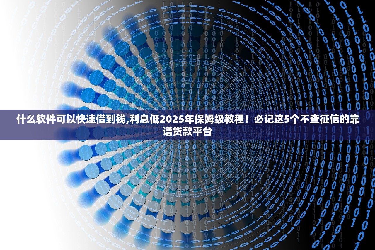 什么软件可以快速借到钱,利息低2025年保姆级教程！必记这5个不查征信的靠谱贷款平台