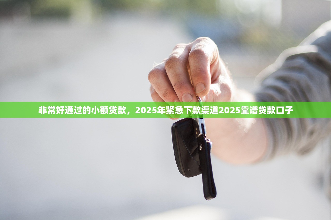 非常好通过的小额贷款，2025年紧急下款渠道2025靠谱贷款口子