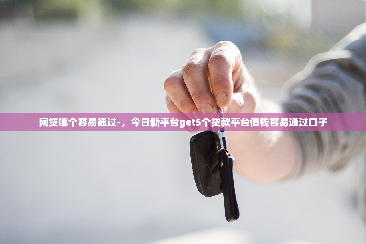 网贷哪个容易通过-，今日新平台get5个贷款平台借钱容易通过口子