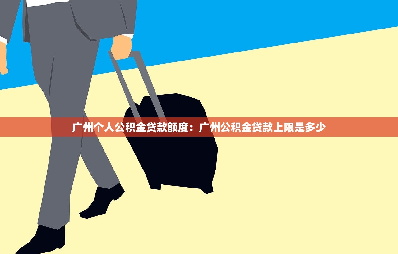 广州个人公积金贷款额度：广州公积金贷款上限是多少