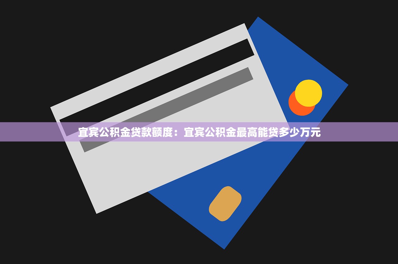 宜宾公积金贷款额度：宜宾公积金最高能贷多少万元