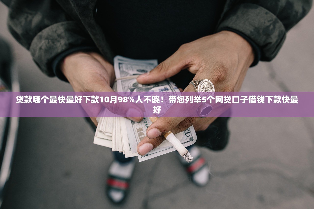 贷款哪个最快最好下款10月98%人不晓！带您列举5个网贷口子借钱下款快最好