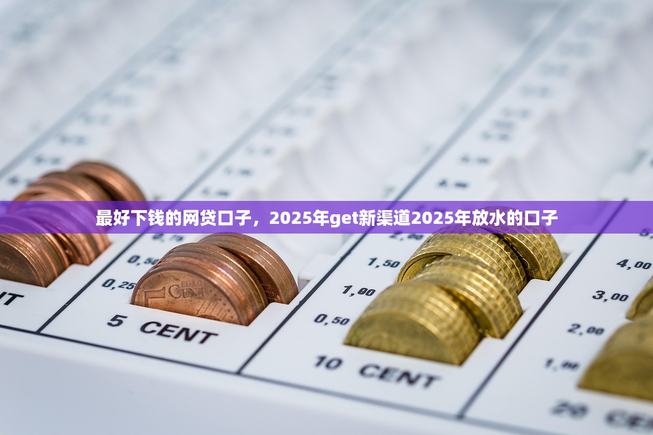 最好下钱的网贷口子，2025年get新渠道2025年放水的口子