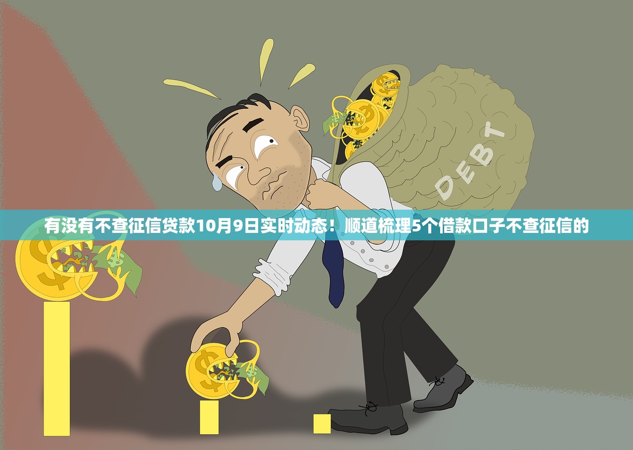 有没有不查征信贷款10月9日实时动态！顺道梳理5个借款口子不查征信的