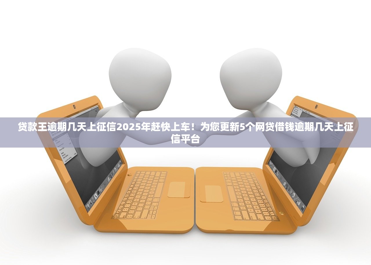 贷款王逾期几天上征信2025年赶快上车！为您更新5个网贷借钱逾期几天上征信平台