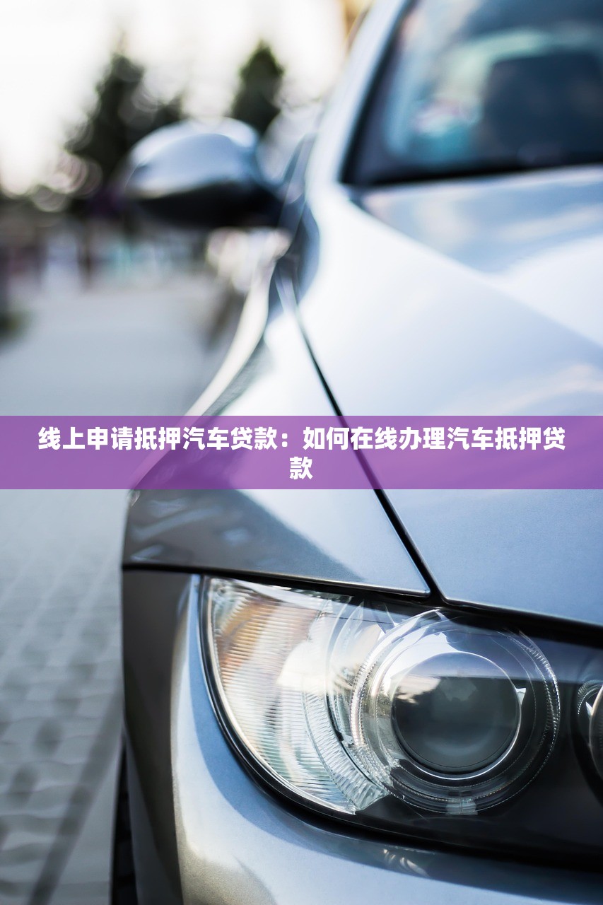 线上申请抵押汽车贷款：如何在线办理汽车抵押贷款