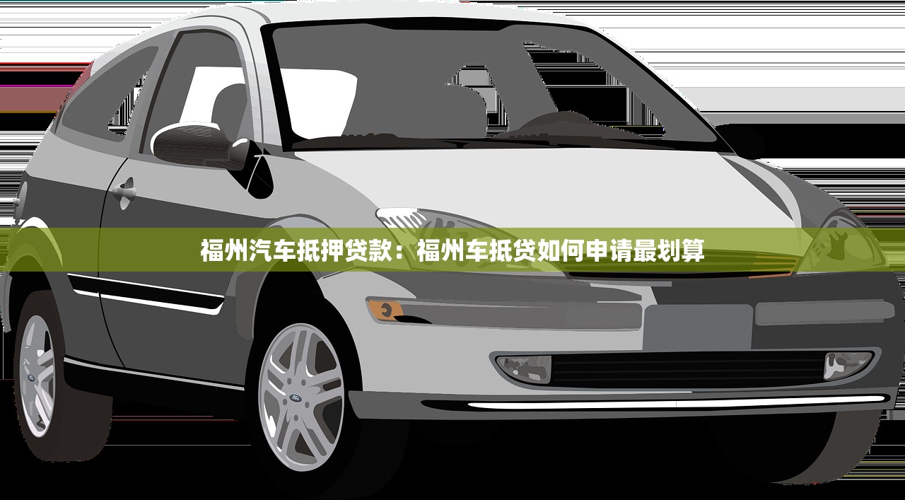 福州汽车抵押贷款：福州车抵贷如何申请最划算