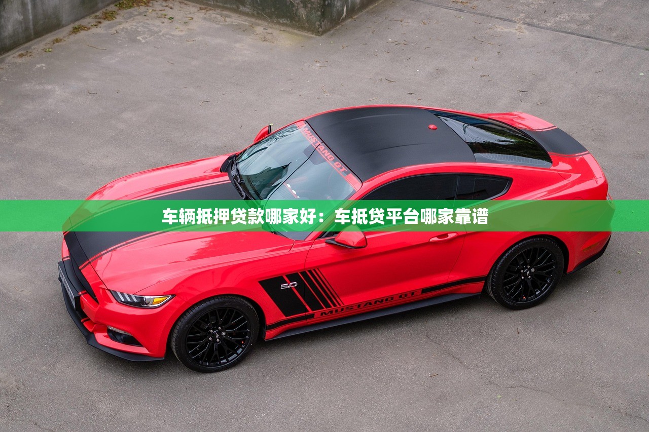 车辆抵押贷款哪家好：车抵贷平台哪家靠谱