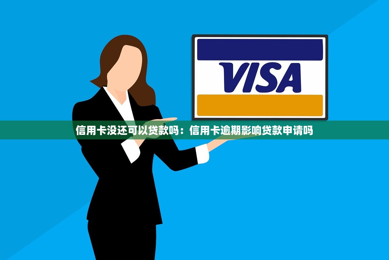 信用卡没还可以贷款吗：信用卡逾期影响贷款申请吗