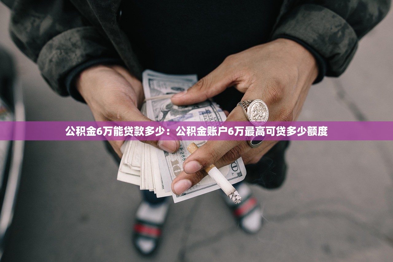 公积金6万能贷款多少：公积金账户6万最高可贷多少额度
