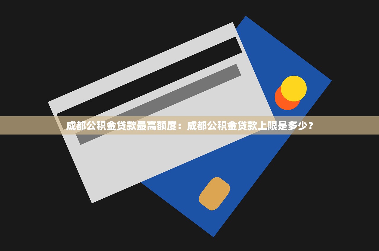 成都公积金贷款最高额度：成都公积金贷款上限是多少？