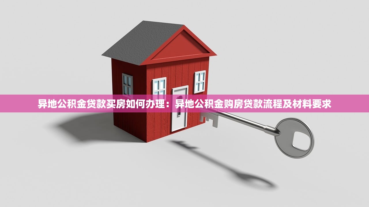 异地公积金贷款买房如何办理：异地公积金购房贷款流程及材料要求