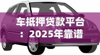 车抵押贷款平台：2025年靠谱车抵贷平台有哪些？