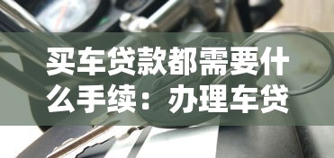买车贷款都需要什么手续：办理车贷需准备哪些材料