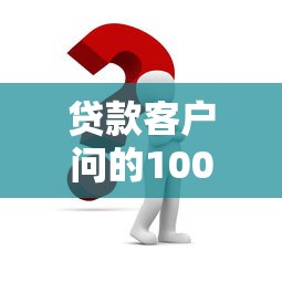 贷款客户问的100个问题：贷款常见问题全解答