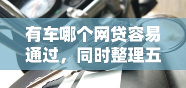 有车哪个网贷容易通过，同时整理五个借款平台容易通过网贷