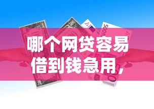 哪个网贷容易借到钱急用，顺便甄选5个网贷平台借款容易急用钱