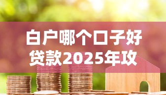 白户哪个口子好贷款2025年攻略大全！顺道梳理5个白户借钱哪个平台网贷方便