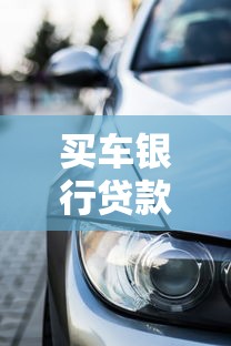 买车银行贷款：购车贷款申请需要哪些条件和流程