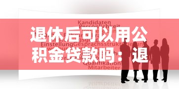 退休后可以用公积金贷款吗：退休人员如何申请公积金贷款