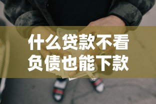 什么贷款不看负债也能下款2025年借款终极总结！确认五个网贷口子不看负债也能借钱