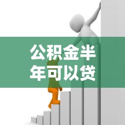公积金半年可以贷款吗：公积金缴满6个月能贷款吗