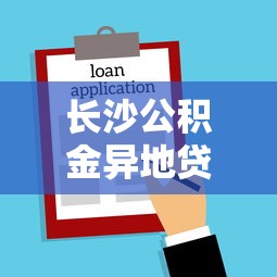 长沙公积金异地贷款政策：外地公积金如何在长沙申请购房贷款