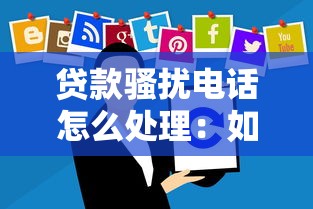 贷款骚扰电话怎么处理：如何应对贷款骚扰来电困扰