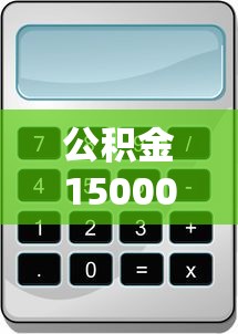 公积金15000能贷款多少：公积金账户1.5万可贷额度测算