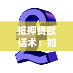 抵押贷款话术：如何优化房产融资沟通技巧