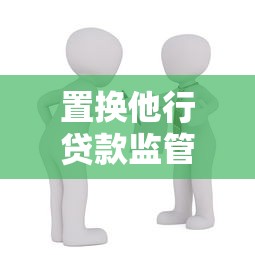 置换他行贷款监管规定：银行置换贷款如何确保合规性