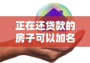 正在还贷款的房子可以加名字吗：抵押房产如何添加共有人名字