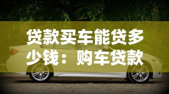 贷款买车能贷多少钱：购车贷款额度通常是多少