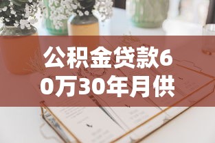 公积金贷款60万30年月供多少：公积金60万贷30年每月还款额多少