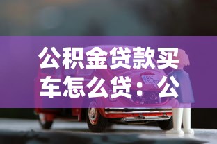 公积金贷款买车怎么贷：公积金能否用于贷款购车