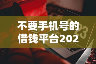 不要手机号的借钱平台2025年评点这5个！这些解答更具权威！