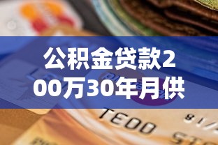 公积金贷款200万30年月供多少：200万公积金贷30年每月还多少
