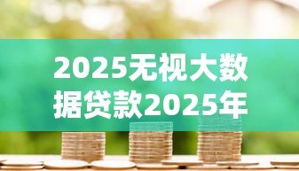 2025无视大数据贷款2025年一定要会！带您梳理五个2025无视大数据借钱口子
