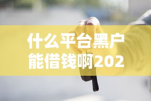 什么平台黑户能借钱啊2025年借贷小白必读！顺道整理五个网贷口子黑户能贷款