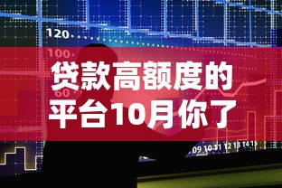 贷款高额度的平台10月你了解了吗!今日筛选5个借款高额度的口子 贷款高额度的平台10月你了解了吗!今日筛选5个借款高额度的口子