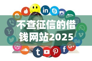 不查征信的借钱网站2025年内行人支招！为您评析这5个不查征信的网贷平台借款